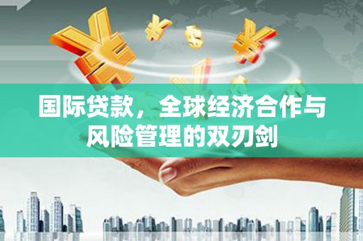 海北国际贷款，全球经济合作与风险管理的双刃剑