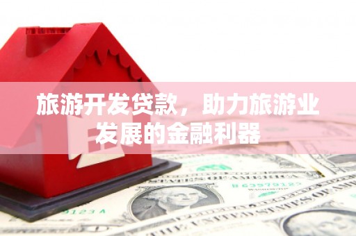 海北旅游开发贷款，助力旅游业发展的金融利器