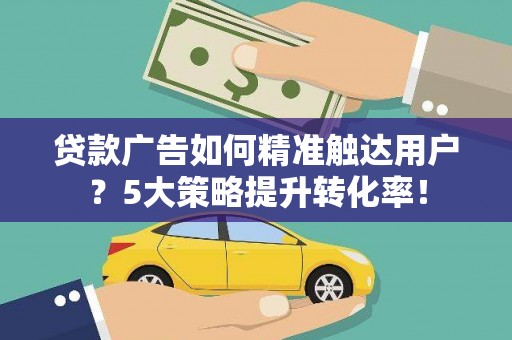 海北贷款广告如何精准触达用户？5大策略提升转化率！