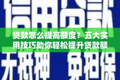 海北贷款怎么提高额度？五大实用技巧助你轻松提升贷款额度