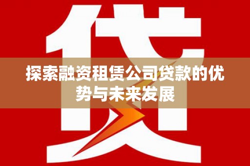 海北探索融资租赁公司贷款的优势与未来发展