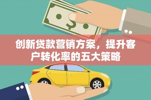 海北创新贷款营销方案，提升客户转化率的五大策略