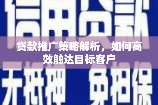 海北贷款推广策略解析，如何高效触达目标客户