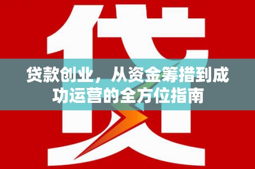 海北贷款创业，从资金筹措到成功运营的全方位指南