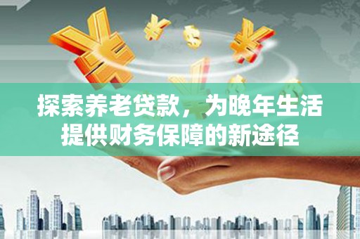 海北探索养老贷款，为晚年生活提供财务保障的新途径