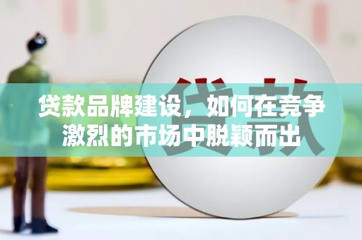 海北贷款品牌建设，如何在竞争激烈的市场中脱颖而出