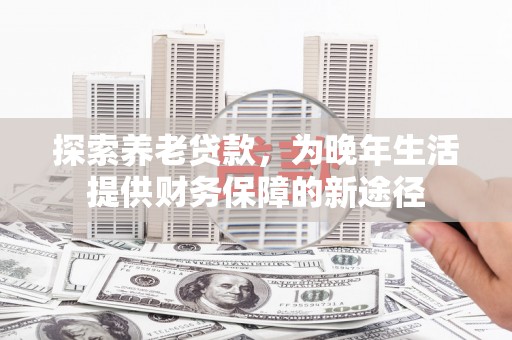 海北探索养老贷款，为晚年生活提供财务保障的新途径