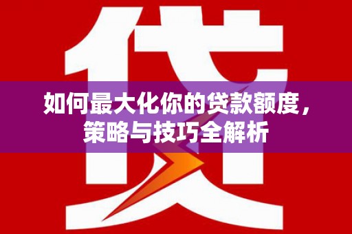 海北如何最大化你的贷款额度，策略与技巧全解析