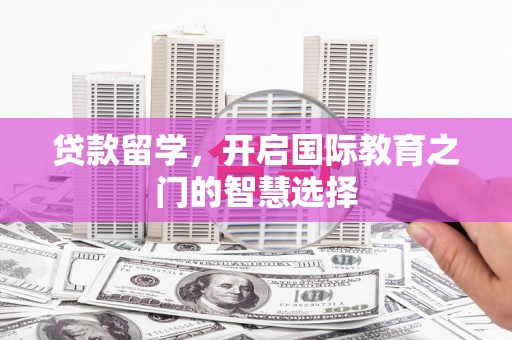 海北贷款留学，开启国际教育之门的智慧选择