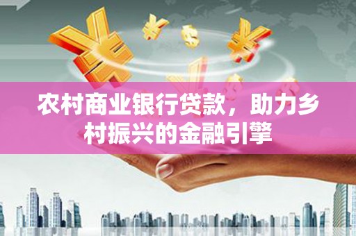 海北农村商业银行贷款，助力乡村振兴的金融引擎