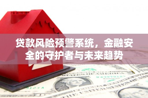 海北贷款风险预警系统，金融安全的守护者与未来趋势