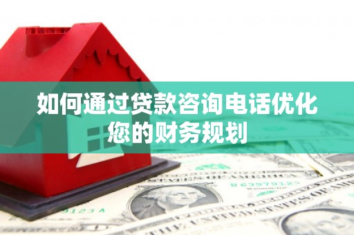 海北如何通过贷款咨询电话优化您的财务规划