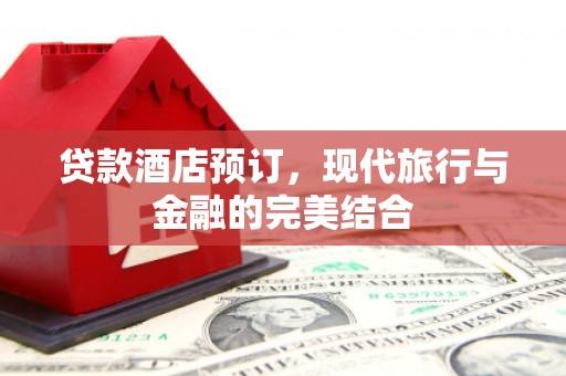 海北贷款酒店预订，现代旅行与金融的完美结合