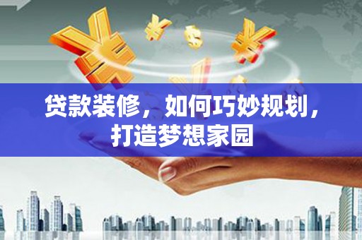 海北贷款装修，如何巧妙规划，打造梦想家园