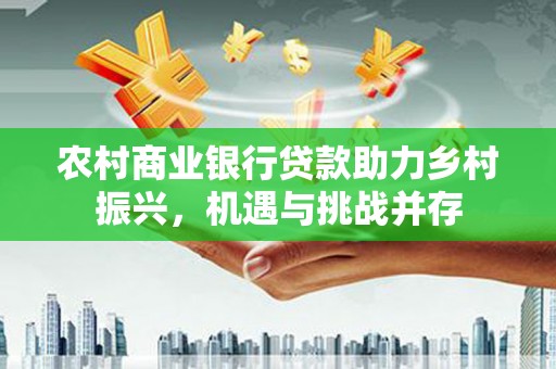 海北农村商业银行贷款助力乡村振兴，机遇与挑战并存