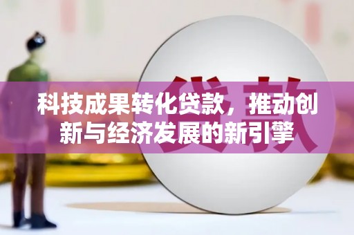 海北科技成果转化贷款，推动创新与经济发展的新引擎