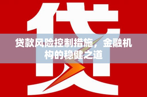 海北贷款风险控制措施，金融机构的稳健之道