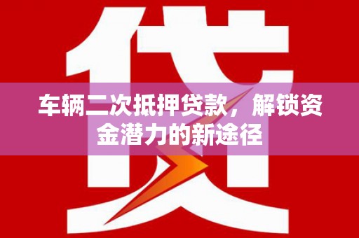 海北车辆二次抵押贷款，解锁资金潜力的新途径