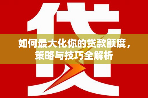 海北如何最大化你的贷款额度，策略与技巧全解析