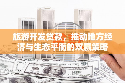 海北旅游开发贷款，推动地方经济与生态平衡的双赢策略
