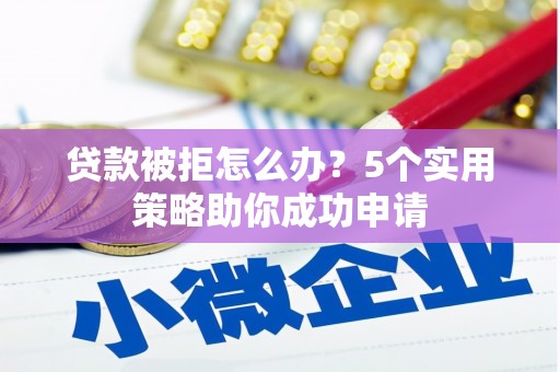 海北贷款被拒怎么办？5个实用策略助你成功申请
