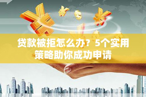 海北贷款被拒怎么办？5个实用策略助你成功申请