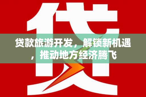 海北贷款旅游开发，解锁新机遇，推动地方经济腾飞