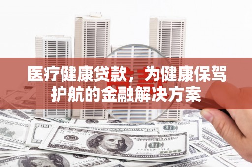 海北医疗健康贷款，为健康保驾护航的金融解决方案