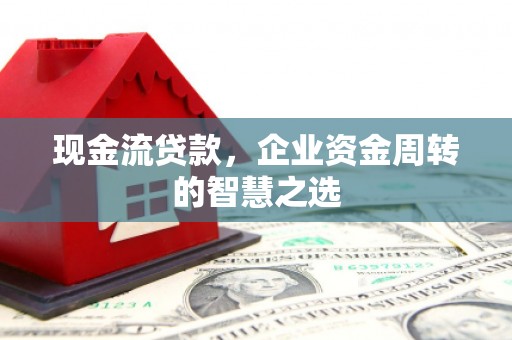 海北现金流贷款，企业资金周转的智慧之选