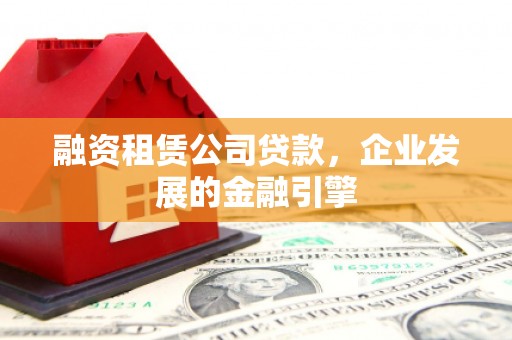 海北融资租赁公司贷款，企业发展的金融引擎