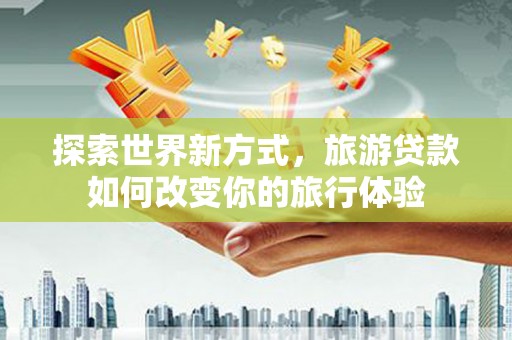 海北探索世界新方式，旅游贷款如何改变你的旅行体验
