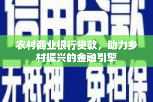 海北农村商业银行贷款，助力乡村振兴的金融引擎