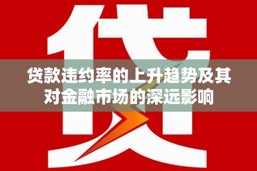 海北贷款违约率的上升趋势及其对金融市场的深远影响